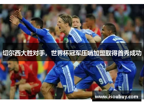 切尔西大胜对手，世界杯冠军压哨加盟取得首秀成功