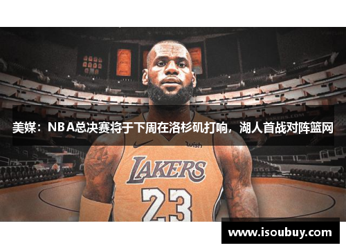 美媒：NBA总决赛将于下周在洛杉矶打响，湖人首战对阵篮网