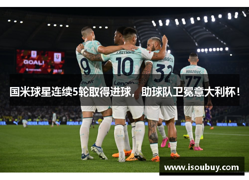 国米球星连续5轮取得进球，助球队卫冕意大利杯！