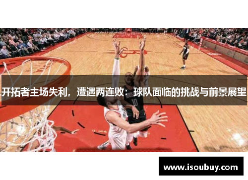 开拓者主场失利，遭遇两连败：球队面临的挑战与前景展望