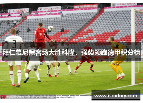 拜仁慕尼黑客场大胜科隆，强势领跑德甲积分榜