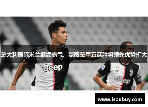意大利国际米兰继续霸气，豪取意甲五连胜将领先优势扩大