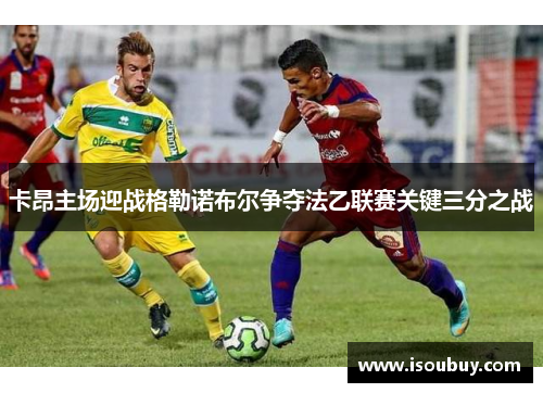 卡昂主场迎战格勒诺布尔争夺法乙联赛关键三分之战
