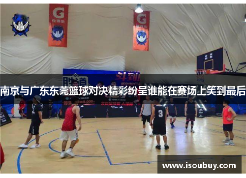 南京与广东东莞篮球对决精彩纷呈谁能在赛场上笑到最后