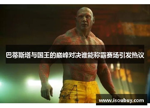 巴蒂斯塔与国王的巅峰对决谁能称霸赛场引发热议