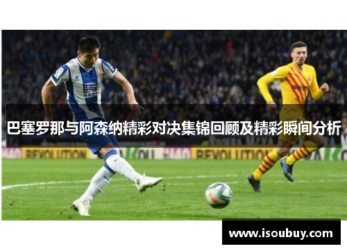 巴塞罗那与阿森纳精彩对决集锦回顾及精彩瞬间分析