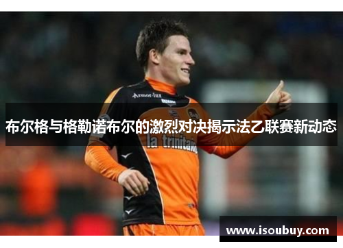 布尔格与格勒诺布尔的激烈对决揭示法乙联赛新动态