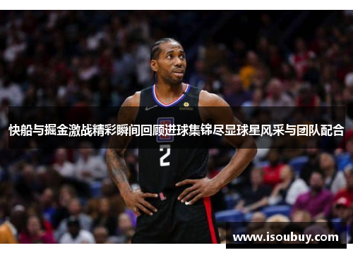 快船与掘金激战精彩瞬间回顾进球集锦尽显球星风采与团队配合
