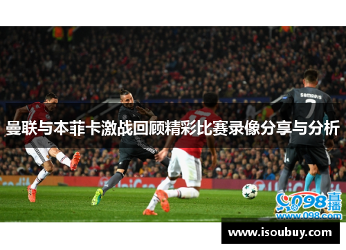 曼联与本菲卡激战回顾精彩比赛录像分享与分析