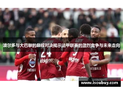 波尔多与大巴黎的巅峰对决揭示法甲联赛的激烈竞争与未来走向