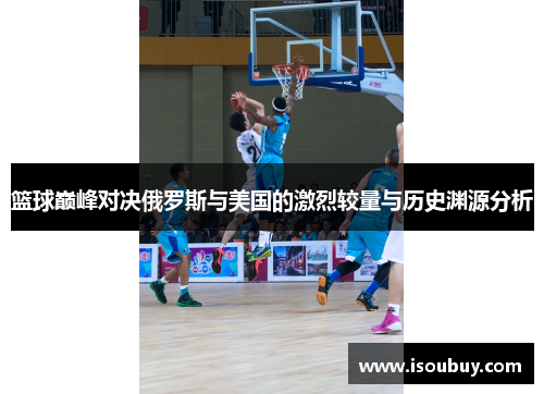 篮球巅峰对决俄罗斯与美国的激烈较量与历史渊源分析