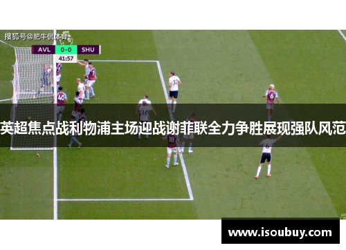 英超焦点战利物浦主场迎战谢菲联全力争胜展现强队风范