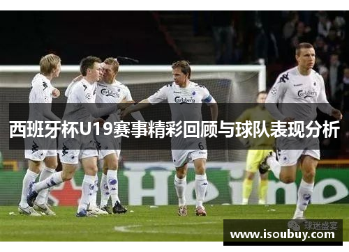 西班牙杯U19赛事精彩回顾与球队表现分析