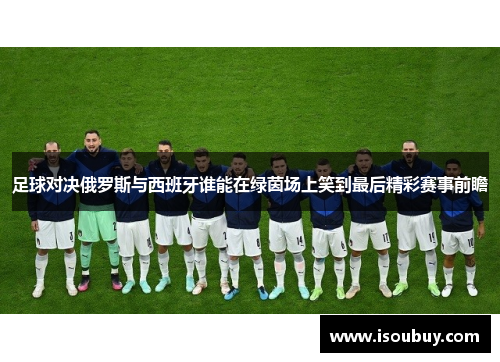 足球对决俄罗斯与西班牙谁能在绿茵场上笑到最后精彩赛事前瞻