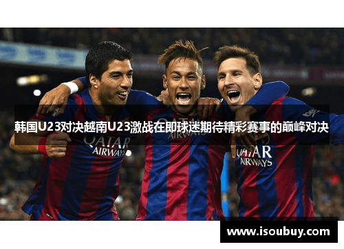韩国U23对决越南U23激战在即球迷期待精彩赛事的巅峰对决
