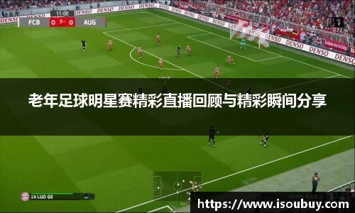 老年足球明星赛精彩直播回顾与精彩瞬间分享