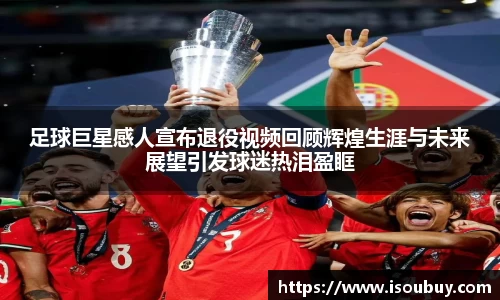 足球巨星感人宣布退役视频回顾辉煌生涯与未来展望引发球迷热泪盈眶