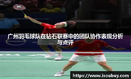 广州羽毛球队在钻石联赛中的团队协作表现分析与点评