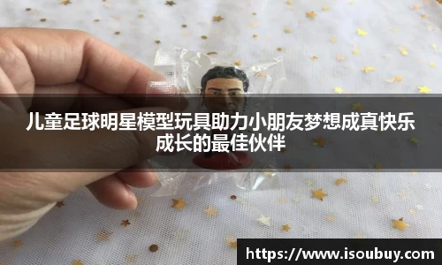 儿童足球明星模型玩具助力小朋友梦想成真快乐成长的最佳伙伴