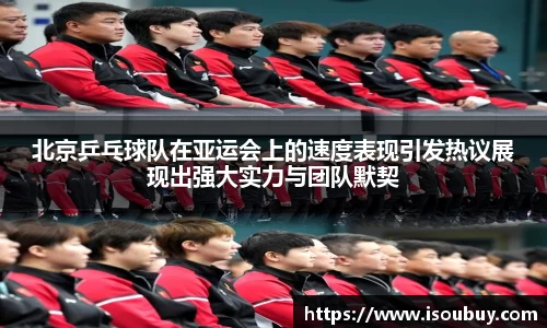 北京乒乓球队在亚运会上的速度表现引发热议展现出强大实力与团队默契