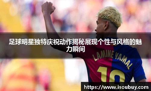 足球明星独特庆祝动作揭秘展现个性与风格的魅力瞬间
