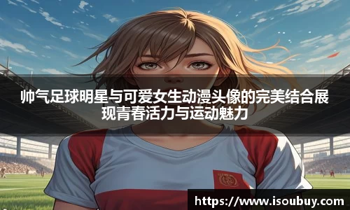 帅气足球明星与可爱女生动漫头像的完美结合展现青春活力与运动魅力