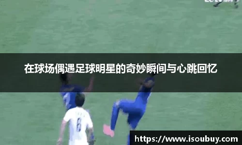 在球场偶遇足球明星的奇妙瞬间与心跳回忆